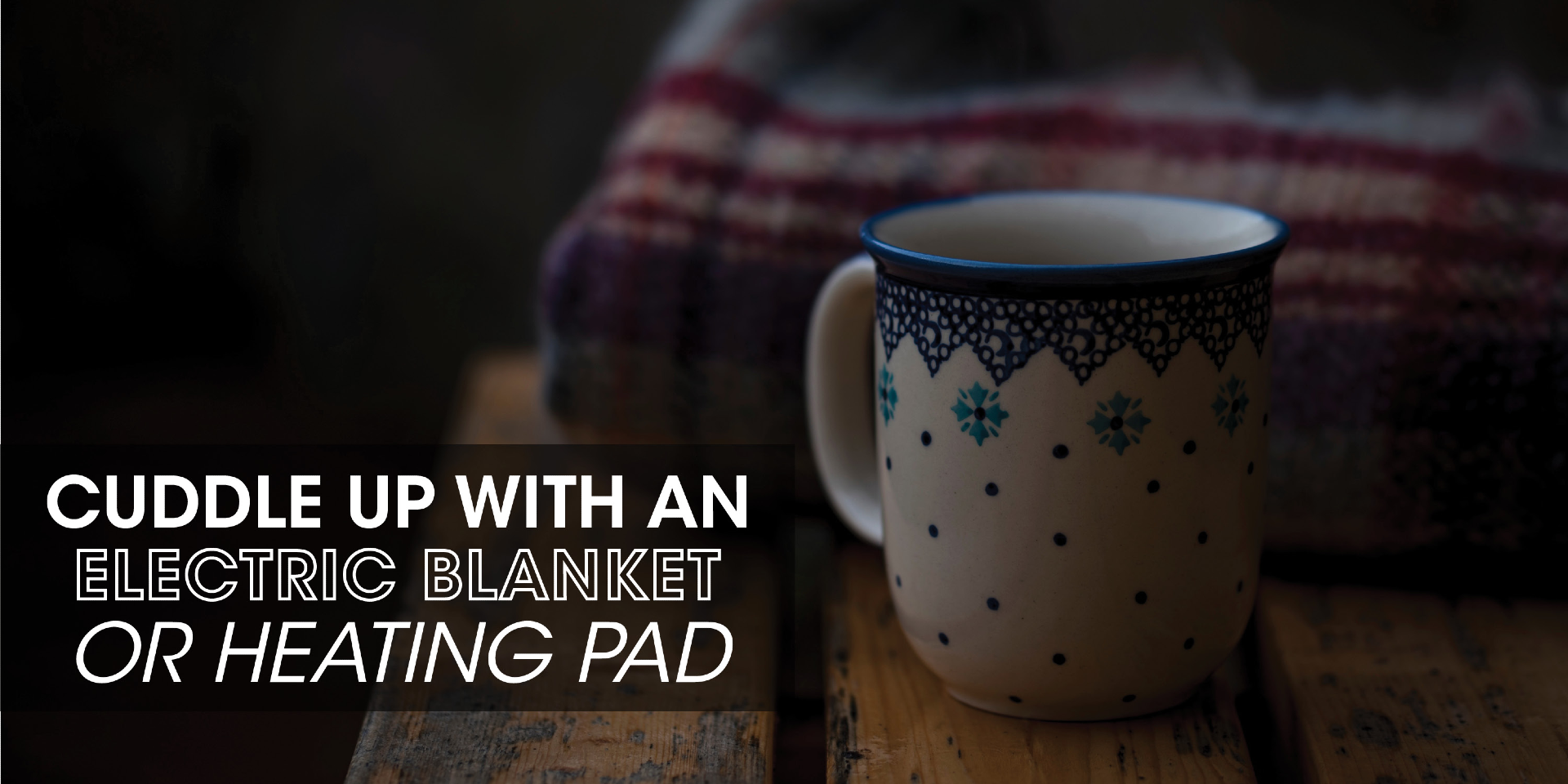 Coffee mug and blanket with text: "Cuddle up with an electric blanket or heating pad"