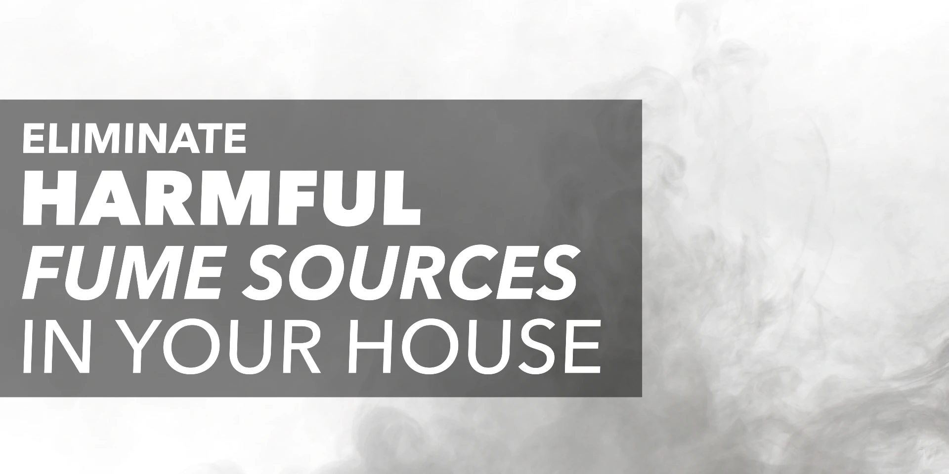 Fumes with text: "Eliminate harmful fume sources in your house"