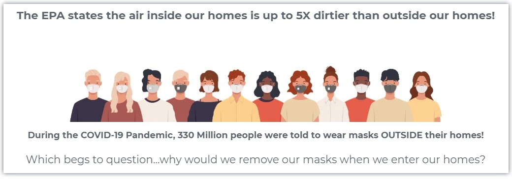 Text "The EPA states the air inside our homes is up to 5x dirtier than ouside our homes! During the COVID-19 Pandemic, 330 Million people were told to wear masks OUTSIDE their homes! Which begs to question...why would we remove our masks when we enter our homes?" surrounding a cartoon drawing of 12 people wearing facemasks